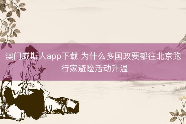 澳门威斯人app下载 为什么多国政要都往北京跑 行家避险活动升温