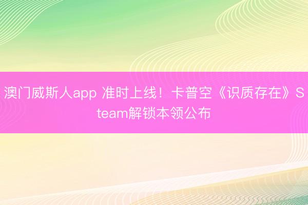 澳门威斯人app 准时上线！卡普空《识质存在》Steam解锁本领公布