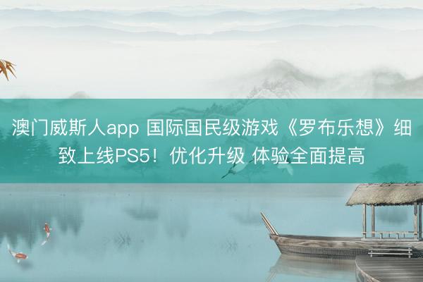 澳门威斯人app 国际国民级游戏《罗布乐想》细致上线PS5！优化升级 体验全面提高