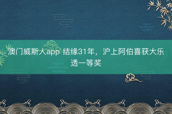 澳门威斯人app 结缘31年,沪上阿伯喜获大乐透一等奖