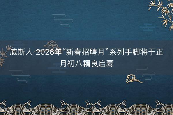 威斯人 2026年“新春招聘月”系列手脚将于正月初八精良启幕