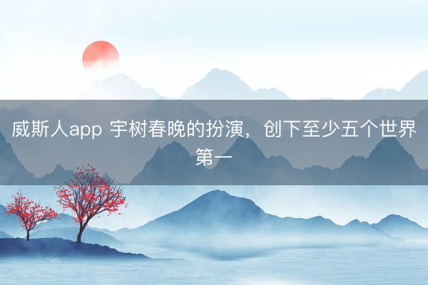 威斯人app 宇树春晚的扮演，创下至少五个世界第一
