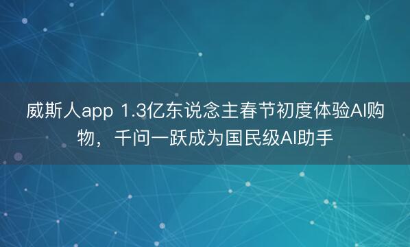 威斯人app 1.3亿东说念主春节初度体验AI购物，千问一跃成为国民级AI助手