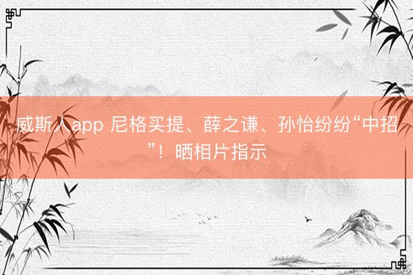威斯人app 尼格买提、薛之谦、孙怡纷纷“中招”！晒相片指示