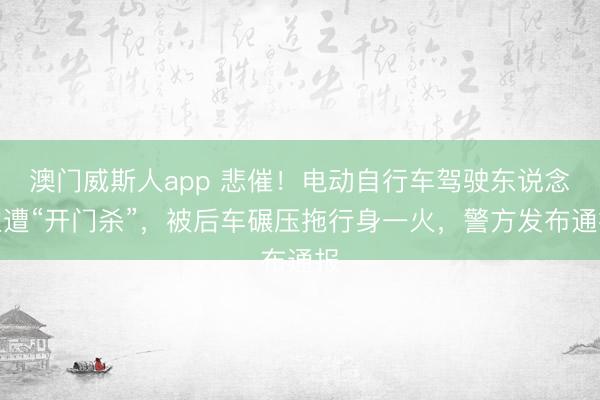 澳门威斯人app 悲催！电动自行车驾驶东说念主遭“开门杀”，被后车碾压拖行身一火，警方发布通报