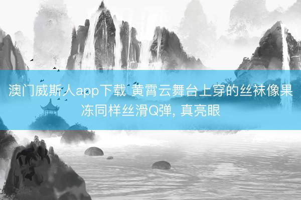 澳门威斯人app下载 黄霄云舞台上穿的丝袜像果冻同样丝滑Q弹，<a href=