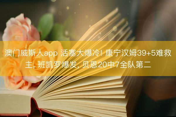 澳门威斯人app 活塞大爆冷! 康宁汉姆39+5难救主， 班凯罗爆发， 贝恩20中7全队第二