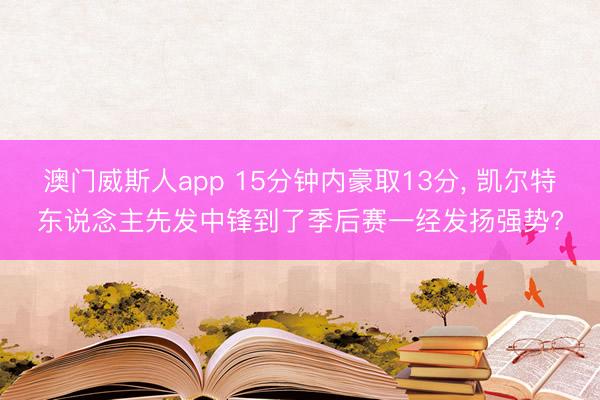 澳门威斯人app 15分钟内豪取13分， 凯尔特东说念主先发中锋到了季后赛一经发扬强势?
