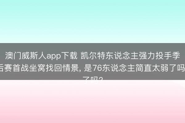 澳门威斯人app下载 凯尔特东说念主强力投手季后赛首战坐窝找回情景， 是76东说念主简直太弱了吗?