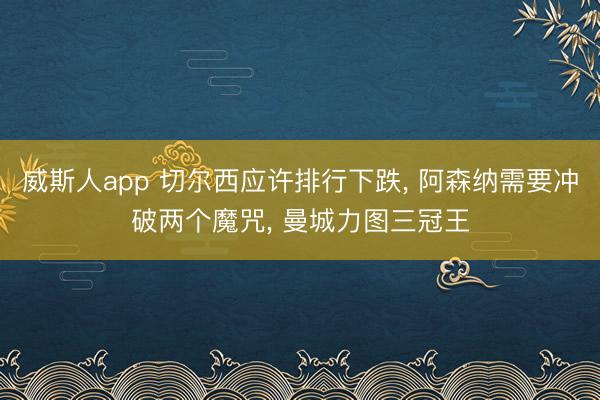 威斯人app 切尔西应许排行下跌， 阿森纳需要冲破两个魔咒， 曼城力图三冠王