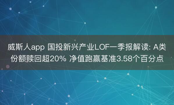 威斯人app 国投新兴产业LOF一季报解读: A类份额赎回超20% 净值跑赢基准3.58个百分点
