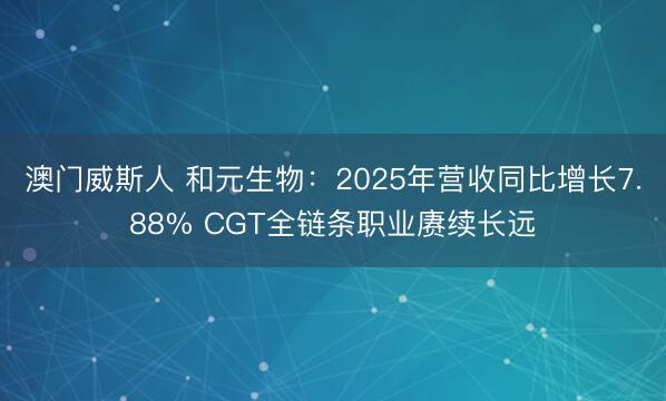 澳门威斯人 和元生物：2025年营收同比增长7.88% CGT全链条职业赓续长远