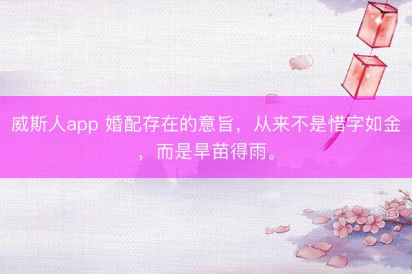 威斯人app 婚配存在的意旨，从来不是惜字如金，而是旱苗得雨。