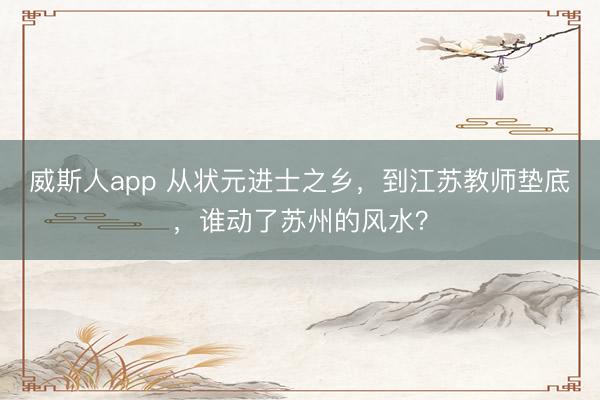 威斯人app 从状元进士之乡，到江苏教师垫底，谁动了苏州的风水？
