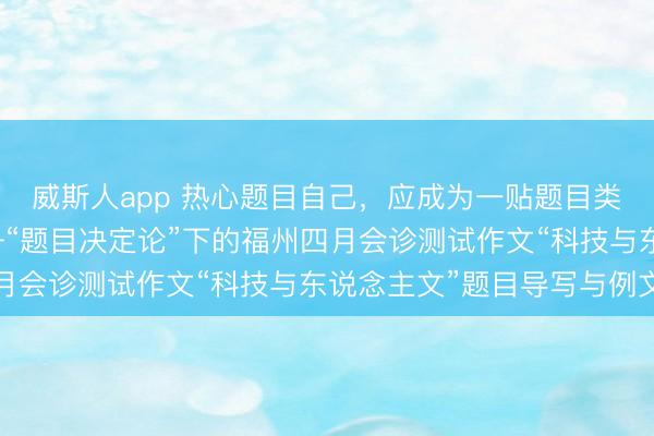 威斯人app 热心题目自己，应成为一贴题目类型写稿的主要场合——“题目决定论”下的福州四月会诊测试作文“科技与东说念主文”题目导写与例文
