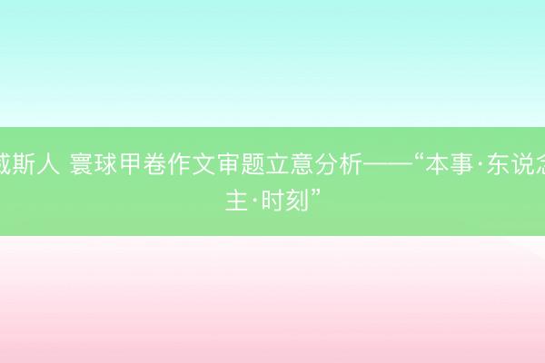 威斯人 寰球甲卷作文审题立意分析——“本事·东说念主·时刻”