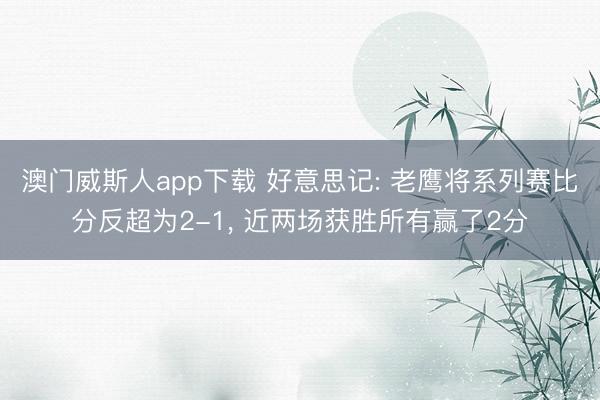 澳门威斯人app下载 好意思记: 老鹰将系列赛比分反超为2-1， 近两场获胜所有赢了2分