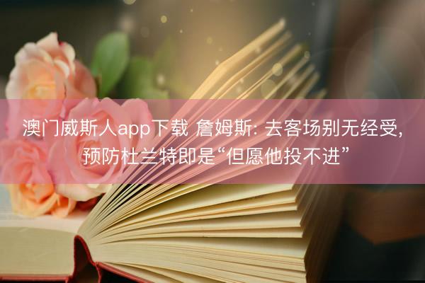 澳门威斯人app下载 詹姆斯: 去客场别无经受， 预防杜兰特即是“但愿他投不进”