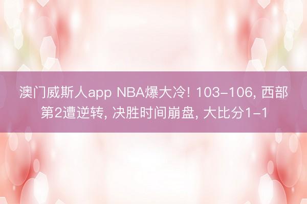 澳门威斯人app NBA爆大冷! 103-106， 西部第2遭逆转， 决胜时间崩盘， 大比分1-1