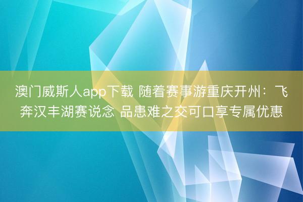 澳门威斯人app下载 随着赛事游重庆开州：飞奔汉丰湖赛说念 品患难之交可口享专属优惠