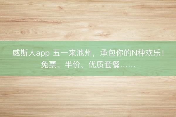 威斯人app 五一来池州，承包你的N种欢乐！免票、半价、优质套餐……