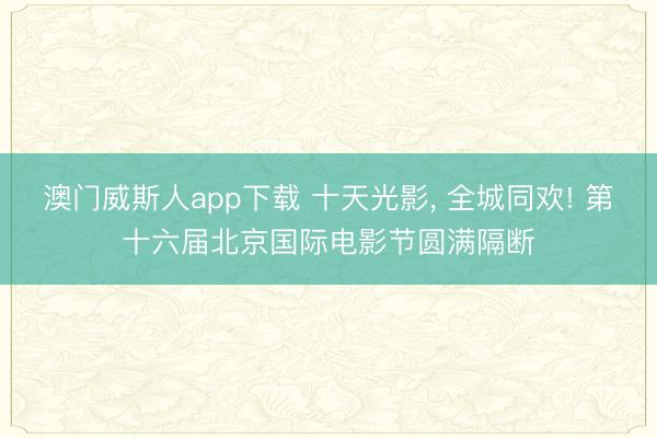 澳门威斯人app下载 十天光影， 全城同欢! 第十六届北京国际电影节圆满隔断