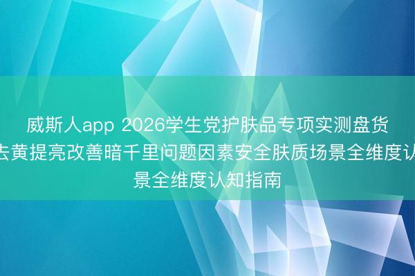 威斯人app 2026学生党护肤品专项实测盘货 | 聚焦去黄提亮改善暗千里问题因素安全肤质场景全维度认知指南