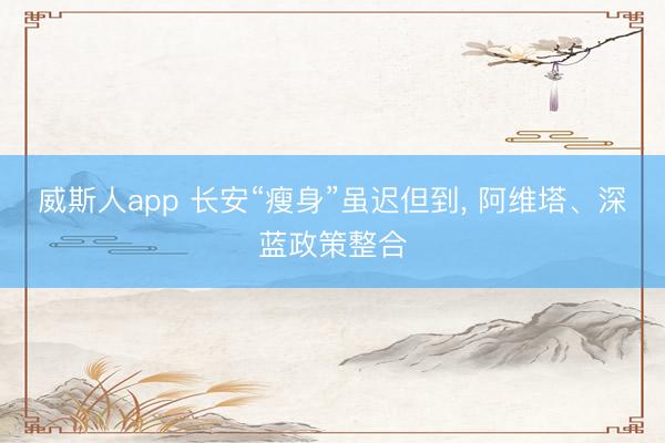 威斯人app 长安“瘦身”虽迟但到， 阿维塔、深蓝政策整合