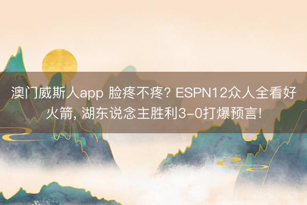 澳门威斯人app 脸疼不疼? ESPN12众人全看好火箭， 湖东说念主胜利3-0打爆预言!