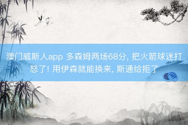 澳门威斯人app 多森姆两场68分， 把火箭球迷打怒了! 用伊森就能换来， 斯通给拒了