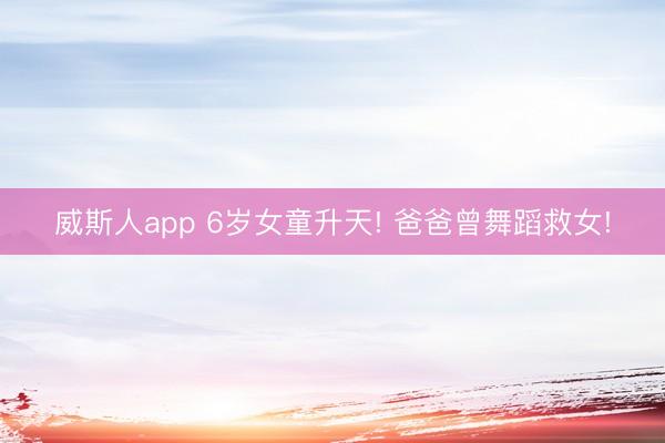 威斯人app 6岁女童升天! 爸爸曾舞蹈救女!