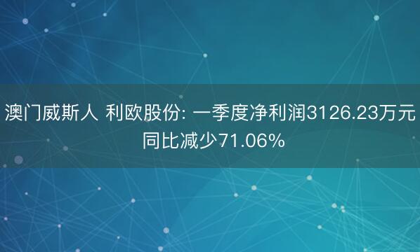 澳门威斯人 利欧股份: 一季度净利润3126.23万元 同比减少71.06%