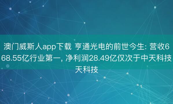 澳门威斯人app下载 亨通光电的前世今生: 营收668.55亿行业第一， 净利润28.49亿仅次于中天科技