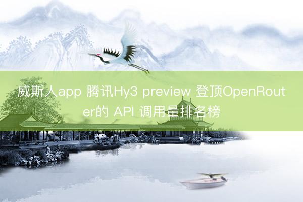 威斯人app 腾讯Hy3 preview 登顶OpenRouter的 API 调用量排名榜