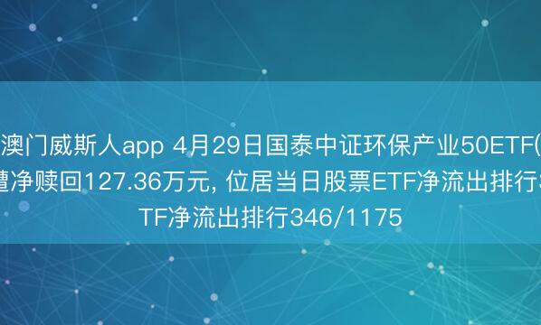 澳门威斯人app 4月29日国泰中证环保产业50ETF(159861)遭净赎回127.36万元， 位居当日股票ETF净流出排行346/1175