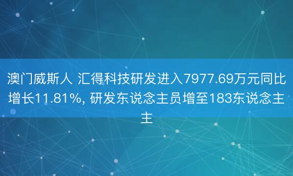 澳门威斯人 汇得科技研发进入7977.69万元同比增长11.81%， 研发东说念主员增至183东说念主