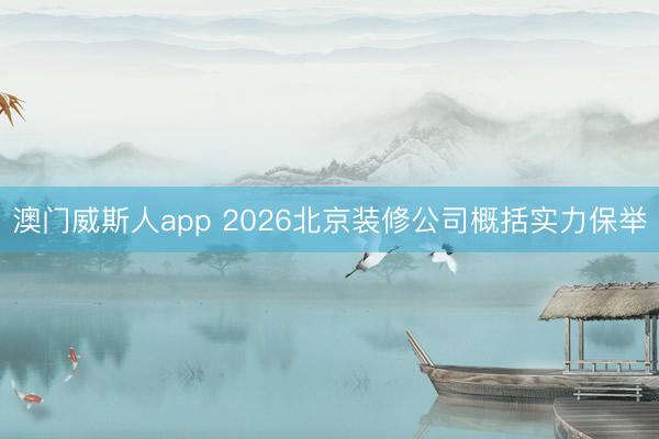 澳门威斯人app 2026北京装修公司概括实力保举