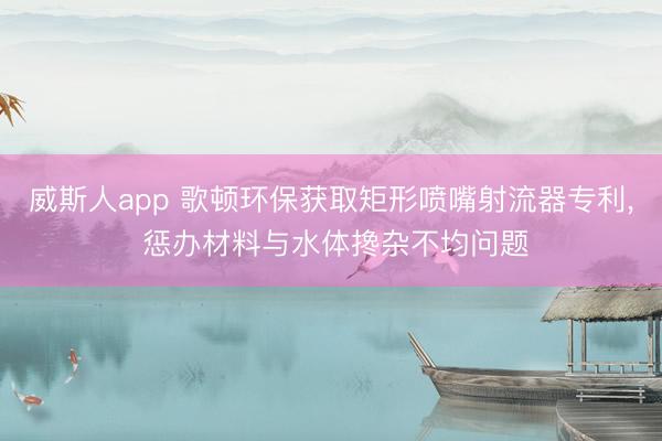 威斯人app 歌顿环保获取矩形喷嘴射流器专利， 惩办材料与水体搀杂不均问题