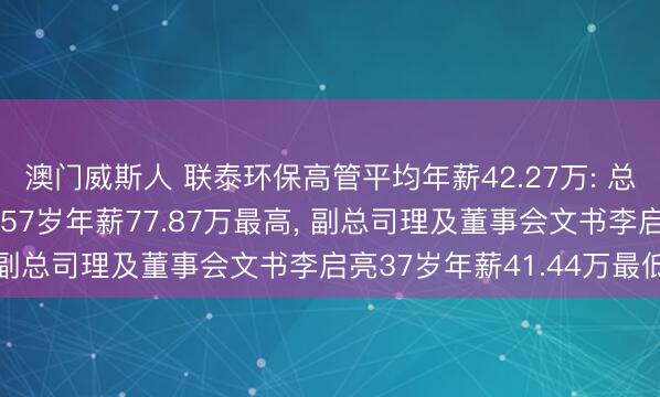 澳门威斯人 联泰环保高管平均年薪42.27万: 总司理及非孤独董事张荣57岁年薪77.87万最高， 副总司理及董事会文书李启亮37岁年薪41.44万最低