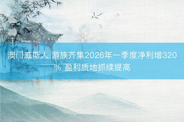 澳门威斯人 游族齐集2026年一季度净利增320% 盈利质地抓续提高