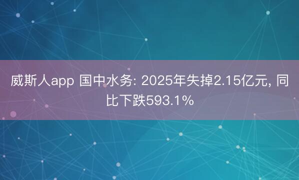 威斯人app 国中水务: 2025年失掉2.15亿元， 同比下跌593.1%