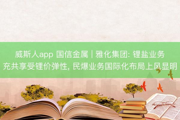 威斯人app 国信金属 | 雅化集团: 锂盐业务充共享受锂价弹性， 民爆业务国际化布局上风显明