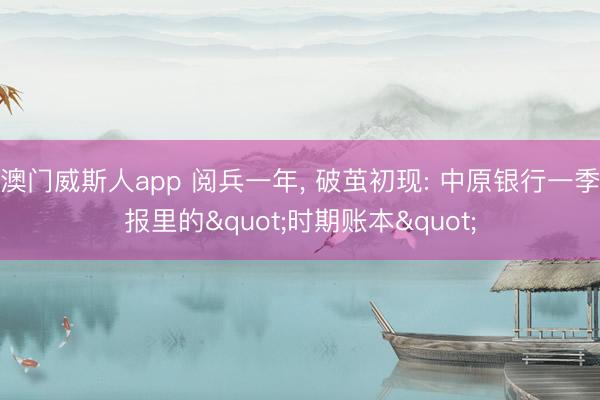 澳门威斯人app 阅兵一年， 破茧初现: 中原银行一季报里的"时期账本"