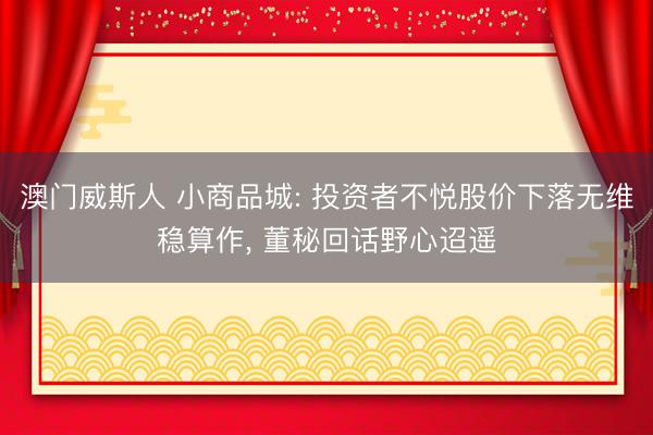 澳门威斯人 小商品城: 投资者不悦股价下落无维稳算作， 董秘回话野心迢遥