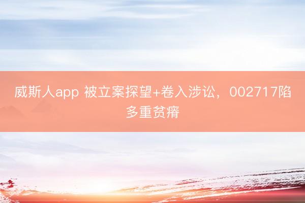 威斯人app 被立案探望+卷入涉讼，002717陷多重贫瘠