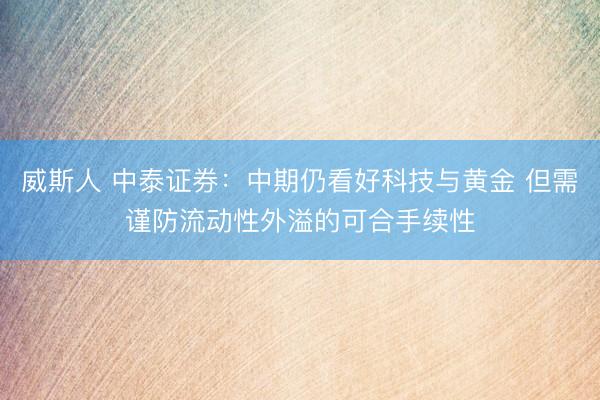 威斯人 中泰证券：中期仍看好科技与黄金 但需谨防流动性外溢的可合手续性