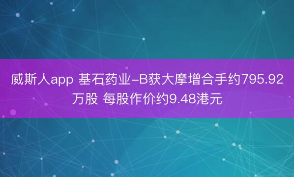 威斯人app 基石药业-B获大摩增合手约795.92万股 每股作价约9.48港元