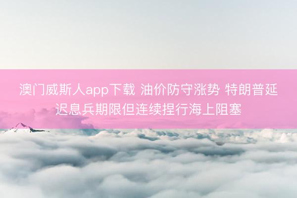 澳门威斯人app下载 油价防守涨势 特朗普延迟息兵期限但连续捏行海上阻塞