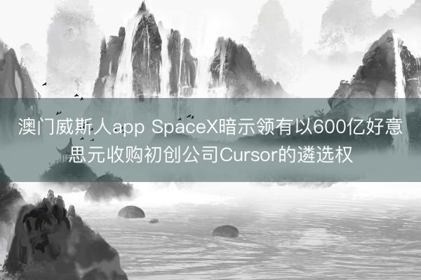澳门威斯人app SpaceX暗示领有以600亿好意思元收购初创公司Cursor的遴选权