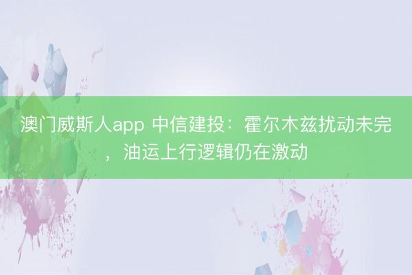 澳门威斯人app 中信建投：霍尔木兹扰动未完，油运上行逻辑仍在激动